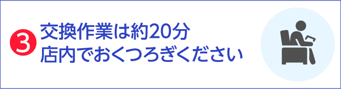 交換作業は約20分店内でおくつろぎください