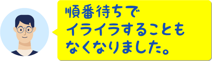 順番待ちでイライラすることもなくなりました。