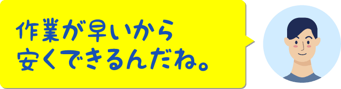 作業が早いから安くできるんだね。